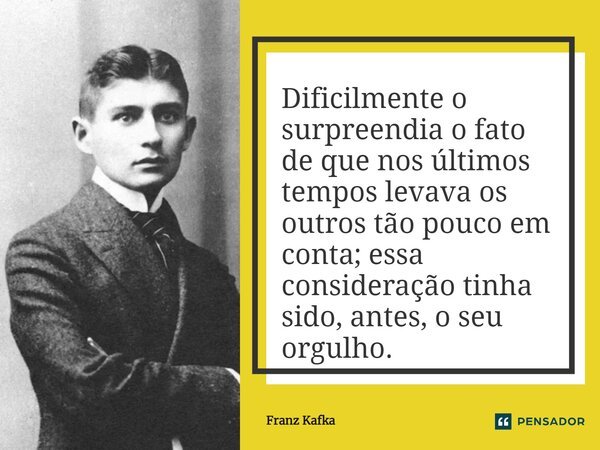 ⁠Dificilmente o surpreendia o fato de que nos últimos tempos levava os outros tão pouco em conta; essa consideração tinha sido, antes, o seu orgulho.... Frase de Franz Kafka.