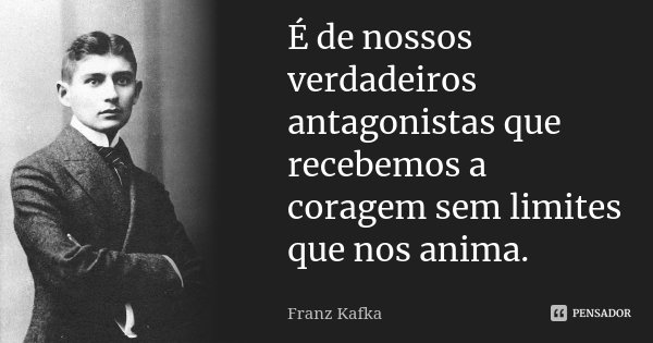 É de nossos verdadeiros antagonistas que recebemos a coragem sem limites que nos anima.... Frase de Franz Kafka.