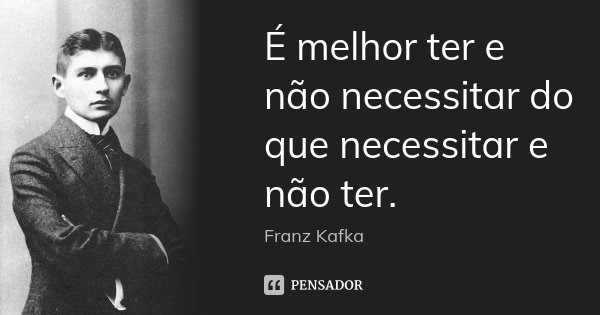 É melhor ter e não necessitar do que necessitar e não ter.... Frase de Franz Kafka.