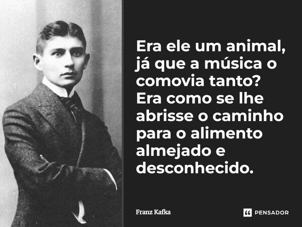 ⁠Era ele um animal, já que a música o comovia tanto? Era como se lhe abrisse o caminho para o alimento almejado e desconhecido.... Frase de Franz Kafka.