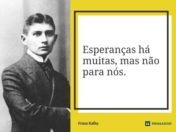Esperanças há muitas, mas não para nós.... Frase de Franz Kafka.