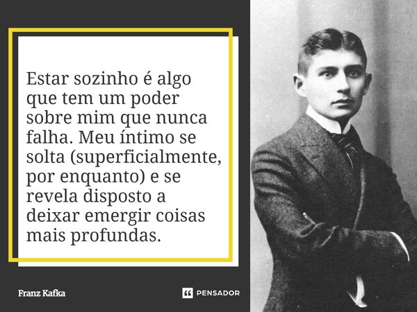 ⁠Estar sozinho é algo que tem um poder sobre mim que nunca falha. Meu íntimo se solta (superficialmente, por enquanto) e se revela disposto a deixar emergir coi... Frase de Franz Kafka.