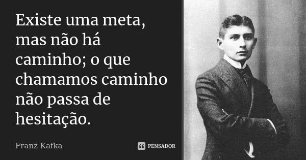 Existe uma meta, mas não há caminho; o que chamamos caminho não passa de hesitação.... Frase de Franz Kafka.