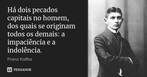 Há dois pecados capitais no homem, dos quais se originam todos os demais: a impaciência e a indolência.... Frase de Franz Kafka.