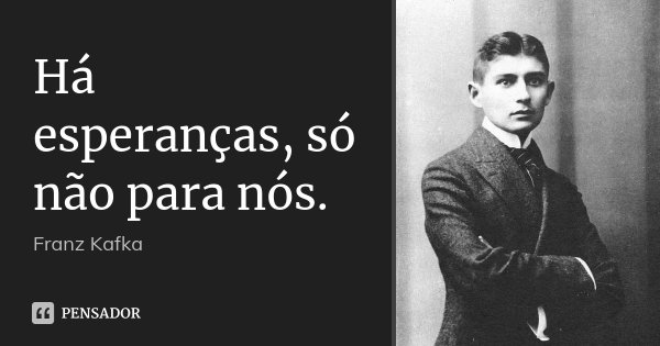 Há esperanças, só não para nós.... Frase de Franz Kafka.