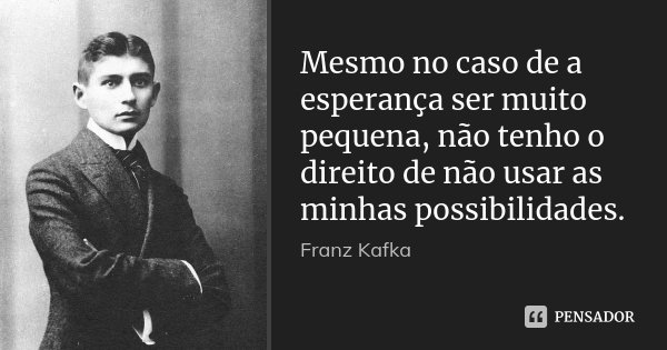 ‎Mesmo no caso de a esperança ser muito pequena, não tenho o direito de não usar as minhas possibilidades.... Frase de Franz Kafka.