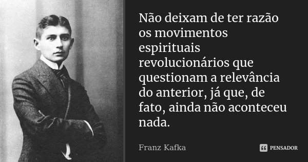 Não deixam de ter razão os movimentos espirituais revolucionários que questionam a relevância do anterior, já que, de fato, ainda não aconteceu nada.... Frase de Franz Kafka.