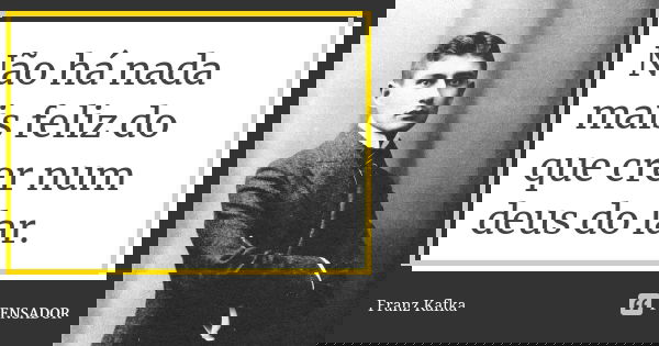Não há nada mais feliz do que crer num deus do lar.... Frase de Franz Kafka.