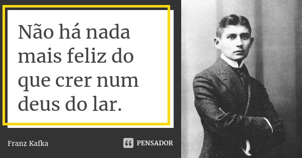 Não há nada mais feliz do que crer num deus do lar.... Frase de Franz Kafka.