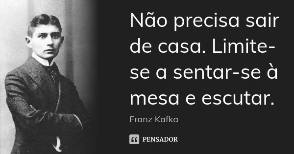 Não precisa sair de casa. Limite-se a sentar-se à mesa e escutar.... Frase de Franz Kafka.