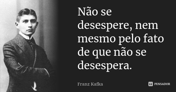 Não se desespere, nem mesmo pelo fato de que não se desespera.... Frase de Franz Kafka.