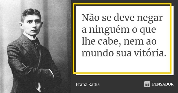 Não se deve negar a ninguém o que lhe cabe, nem ao mundo sua vitória.... Frase de Franz Kafka.