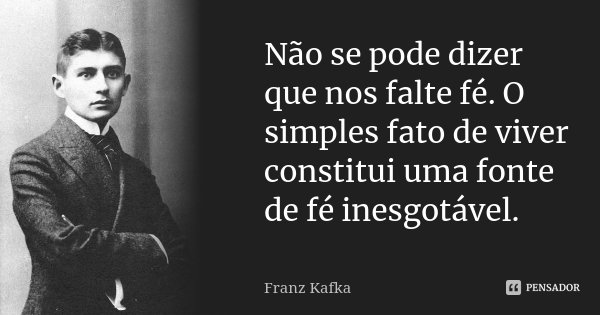 Não se pode dizer que nos falte fé. O simples fato de viver constitui uma fonte de fé inesgotável.... Frase de Franz Kafka.