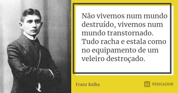Não vivemos num mundo destruído, vivemos num mundo transtornado. Tudo racha e estala como no equipamento de um veleiro destroçado.... Frase de Franz Kafka.