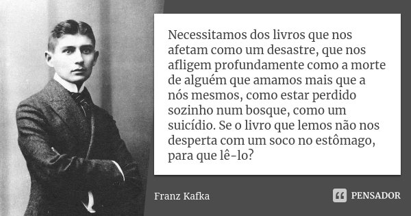 Necessitamos dos livros que nos afetam como um desastre, que nos afligem profundamente como a morte de alguém que amamos mais que a nós mesmos, como estar perdi... Frase de Franz Kafka.