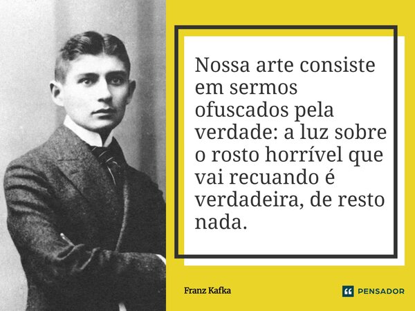⁠Nossa arte consiste em sermos ofuscados pela verdade: a luz sobre o rosto horrível que vai recuando é verdadeira, de resto nada.... Frase de Franz Kafka.