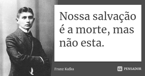 Nossa salvação é a morte, mas não esta.... Frase de Franz Kafka.