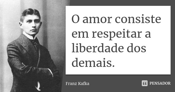 O amor consiste em respeitar a liberdade dos demais.... Frase de Franz Kafka.