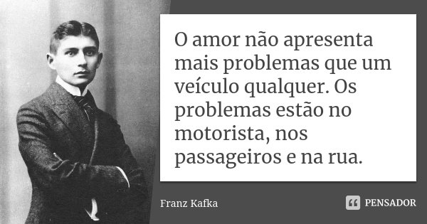 O amor não apresenta mais problemas que um veículo qualquer. Os problemas estão no motorista, nos passageiros e na rua.... Frase de Franz Kafka.