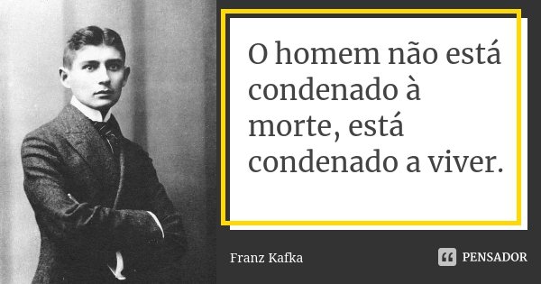 O homem não está condenado à morte, está condenado a viver.... Frase de Franz Kafka.