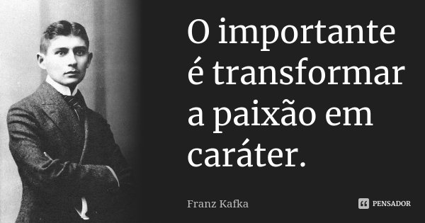 O importante é transformar a paixão em caráter.... Frase de Franz Kafka.
