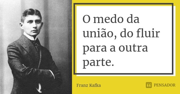 O medo da união, do fluir para a outra parte.... Frase de Franz Kafka.