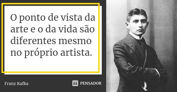 O ponto de vista da arte e o da vida são diferentes mesmo no próprio artista.... Frase de Franz Kafka.