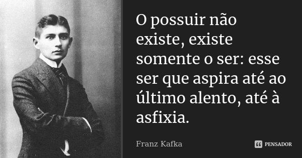 O possuir não existe, existe somente o ser: esse ser que aspira até ao último alento, até à asfixia.... Frase de Franz Kafka.