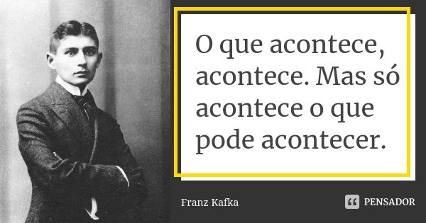 O que acontece, acontece. Mas só acontece o que pode acontecer.... Frase de Franz Kafka.