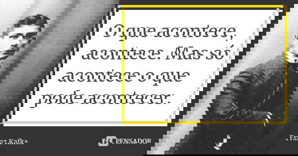 O que acontece, acontece. Mas só acontece o que pode acontecer.... Frase de Franz Kafka.