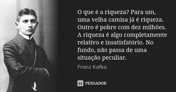 O que é a riqueza? Para um, uma velha camisa já é riqueza. Outro é pobre com dez milhões. A riqueza é algo completamente relativo e insatisfatório. No fundo, nã... Frase de Franz Kafka.