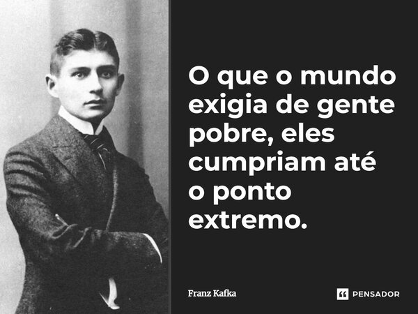 ⁠O que o mundo exigia de gente pobre, eles cumpriam até o ponto extremo.... Frase de Franz Kafka.