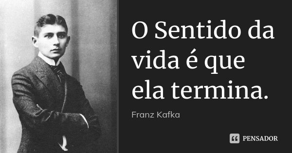 O Sentido da vida é que ela termina.... Frase de Franz Kafka.