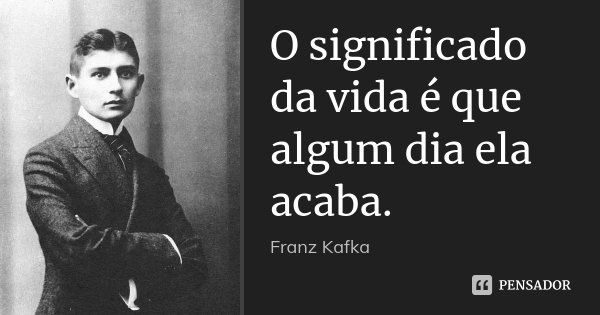 O significado da vida é que algum dia ela acaba.... Frase de Franz Kafka.