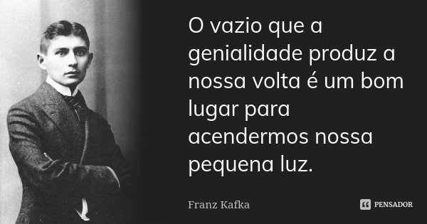 O vazio que a genialidade produz a nossa volta é um bom lugar para acendermos nossa pequena luz.... Frase de Franz Kafka.