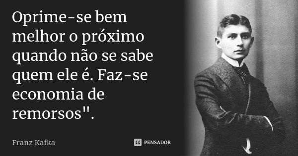 Oprime-se bem melhor o próximo quando não se sabe quem ele é. Faz-se economia de remorsos".... Frase de Franz Kafka.