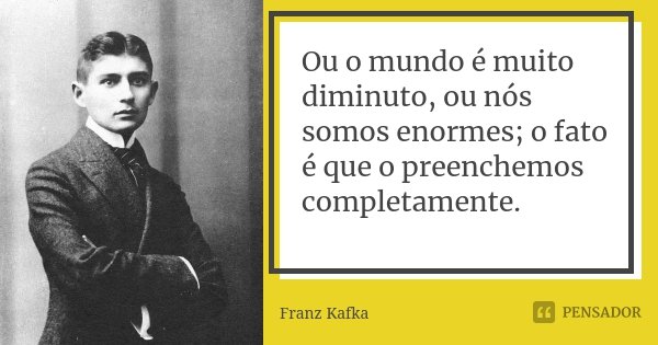 Ou o mundo é muito diminuto, ou nós somos enormes; o fato é que o preenchemos completamente.... Frase de Franz Kafka.