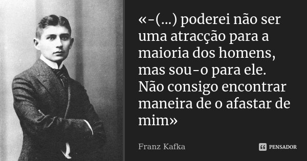 «-(...) poderei não ser uma atracção para a maioria dos homens, mas sou-o para ele. Não consigo encontrar maneira de o afastar de mim»... Frase de Franz Kafka.