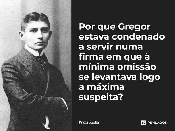 ⁠Por que Gregor estava condenado a servir numa firma em que à mínima omissão se levantava logo a máxima suspeita?... Frase de Franz Kafka.