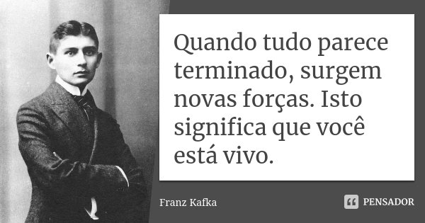 Quando tudo parece terminado, surgem novas forças. Isto significa que você está vivo.... Frase de Franz Kafka.