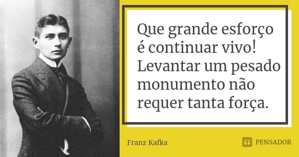 Que grande esforço é continuar vivo! Levantar um pesado monumento não requer tanta força.... Frase de Franz Kafka.