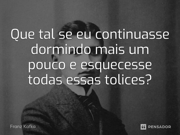 ⁠Que tal se eu continuasse dormindo mais um pouco e esquecesse todas essas tolices?... Frase de Franz Kafka.