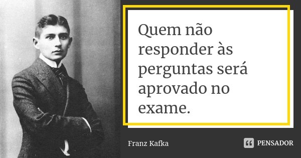 Quem não responder às perguntas será aprovado no exame.... Frase de Franz Kafka.