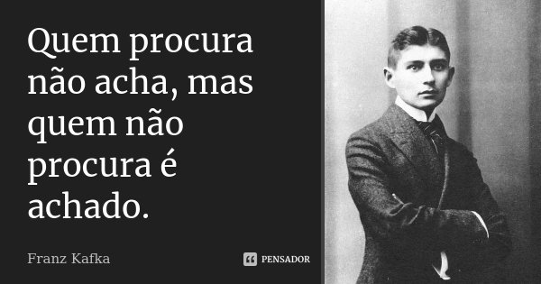 Quem procura não acha, mas quem não procura é achado.... Frase de Franz Kafka.