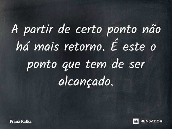 ⁠A partir de certo ponto não há mais retorno. É este o ponto que tem de ser alcançado.... Frase de Franz Kafka.