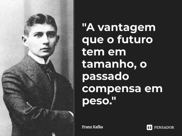 ⁠"A vantagem que o futuro tem em tamanho, o passado compensa em peso."... Frase de Franz Kafka.
