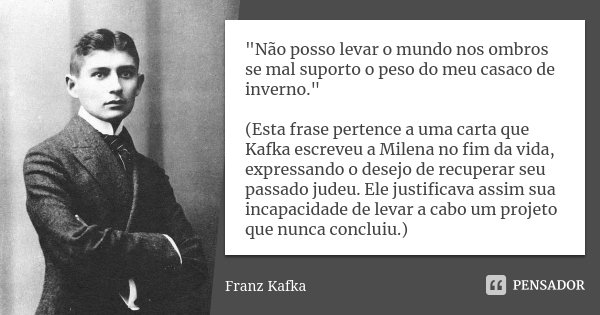 "Não posso levar o mundo nos ombros se mal suporto o peso do meu casaco de inverno." (Esta frase pertence a uma carta que Kafka escreveu a Milena no f... Frase de Franz Kafka.