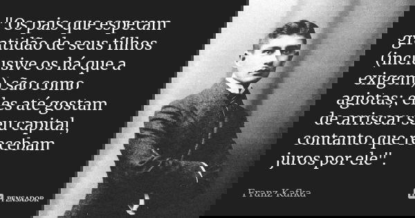 "Os pais que esperam gratidão de seus filhos (inclusive os há que a exigem) são como agiotas; eles até gostam de arriscar seu capital, contanto que recebam... Frase de Franz Kafka.