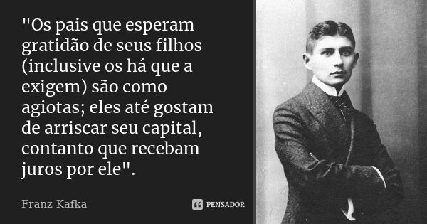 "Os pais que esperam gratidão de seus filhos (inclusive os há que a exigem) são como agiotas; eles até gostam de arriscar seu capital, contanto que recebam... Frase de Franz Kafka.