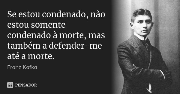 Se estou condenado, não estou somente condenado à morte, mas também a defender-me até a morte.... Frase de Franz Kafka.